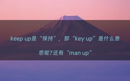 keep up是“保持”，那“key up”是什么意思呢?还有“man up”