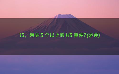 15、列举 5 个以上的 H5 事件?(必会)