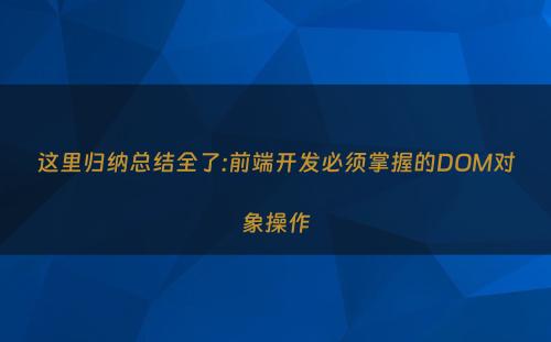 这里归纳总结全了:前端开发必须掌握的DOM对象操作