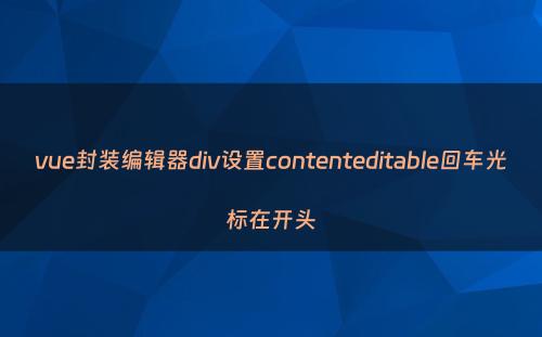 vue封装编辑器div设置contenteditable回车光标在开头