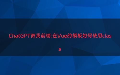 ChatGPT教我前端:在Vue的模板如何使用class