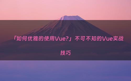 「如何优雅的使用Vue?」不可不知的Vue实战技巧