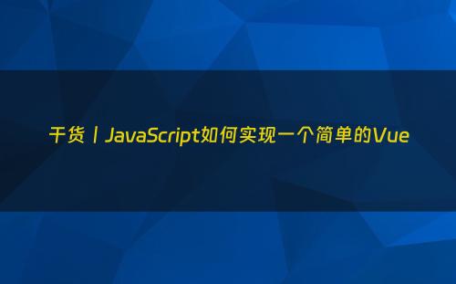干货丨JavaScript如何实现一个简单的Vue