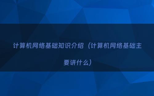 计算机网络基础知识介绍（计算机网络基础主要讲什么）