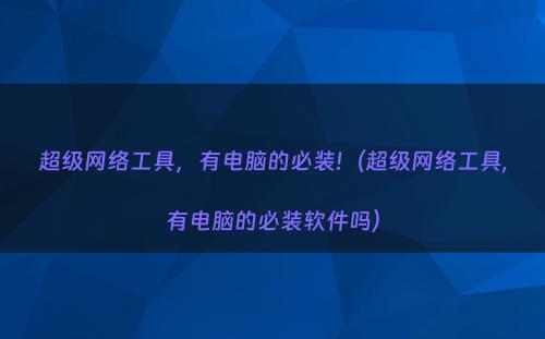 超级网络工具，有电脑的必装!（超级网络工具,有电脑的必装软件吗）