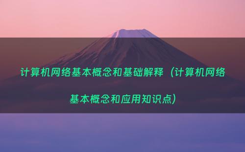 计算机网络基本概念和基础解释（计算机网络基本概念和应用知识点）