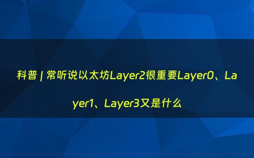 科普 | 常听说以太坊Layer2很重要Layer0、Layer1、Layer3又是什么