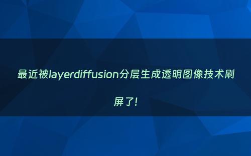 最近被layerdiffusion分层生成透明图像技术刷屏了!