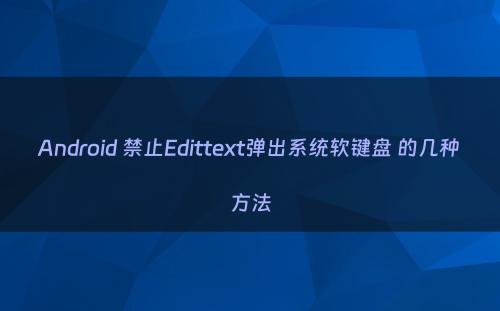 Android 禁止Edittext弹出系统软键盘 的几种方法