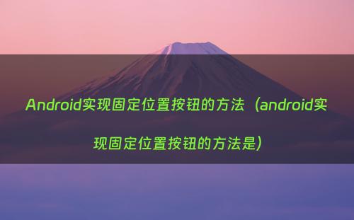 Android实现固定位置按钮的方法（android实现固定位置按钮的方法是）