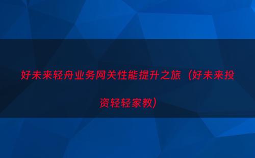 好未来轻舟业务网关性能提升之旅（好未来投资轻轻家教）