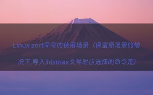 Linux sort命令的使用场景（保留原场景的情况下,导入3dsmax文件时应选择的命令是）