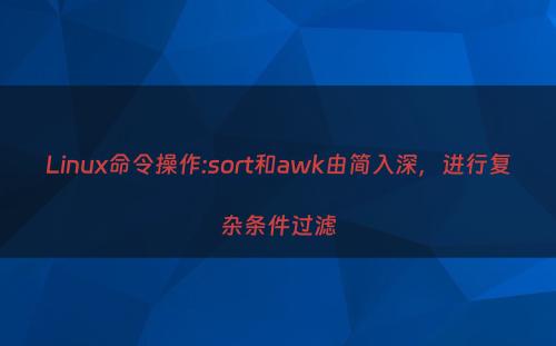 Linux命令操作:sort和awk由简入深，进行复杂条件过滤