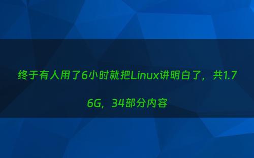 终于有人用了6小时就把Linux讲明白了，共1.76G，34部分内容