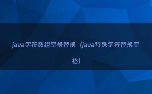 java字符数组空格替换（java特殊字符替换空格）