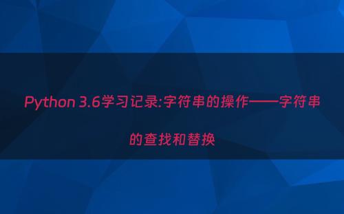 Python 3.6学习记录:字符串的操作——字符串的查找和替换