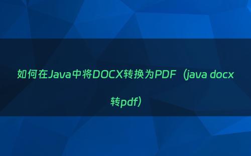如何在Java中将DOCX转换为PDF（java docx转pdf）