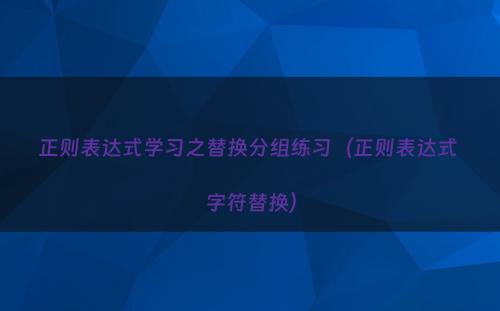 正则表达式学习之替换分组练习（正则表达式 字符替换）