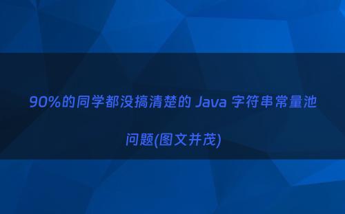 90%的同学都没搞清楚的 Java 字符串常量池问题(图文并茂)