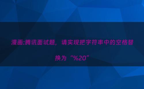 漫画:腾讯面试题，请实现把字符串中的空格替换为“%20”