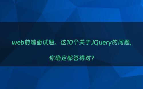 web前端面试题。这10个关于JQuery的问题，你确定都答得对?