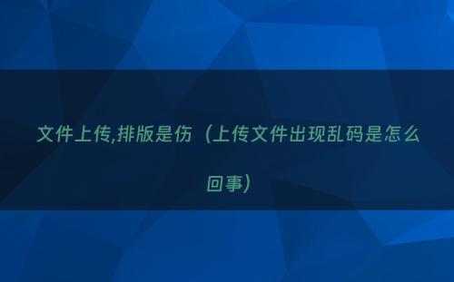 文件上传,排版是伤（上传文件出现乱码是怎么回事）