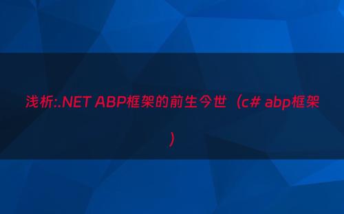 浅析:.NET ABP框架的前生今世（c# abp框架）