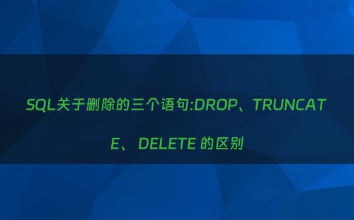 SQL关于删除的三个语句:DROP、TRUNCATE、 DELETE 的区别