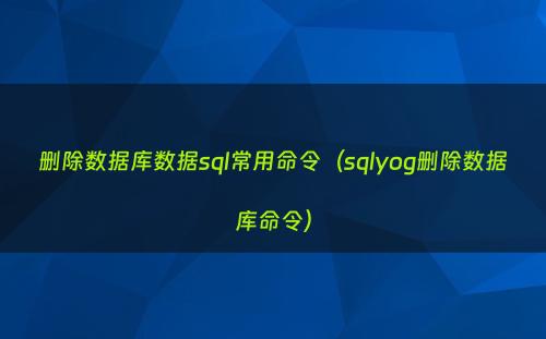 删除数据库数据sql常用命令（sqlyog删除数据库命令）