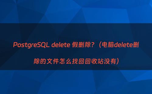PostgreSQL delete 假删除?（电脑delete删除的文件怎么找回回收站没有）