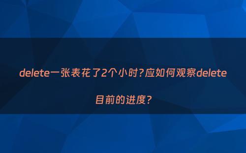 delete一张表花了2个小时?应如何观察delete目前的进度?