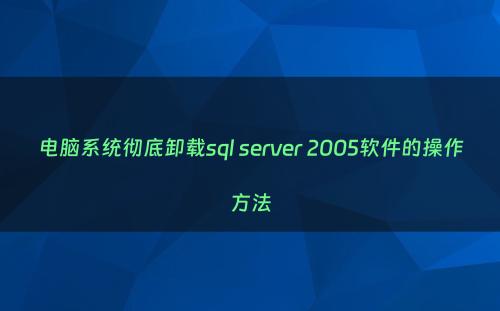 电脑系统彻底卸载sql server 2005软件的操作方法