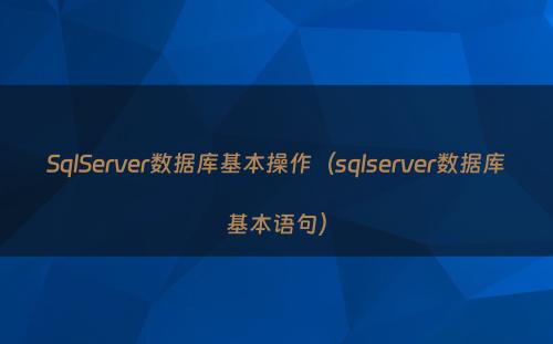 SqlServer数据库基本操作（sqlserver数据库基本语句）