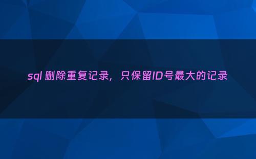 sql 删除重复记录，只保留ID号最大的记录