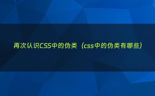 再次认识CSS中的伪类（css中的伪类有哪些）