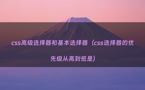 css高级选择器和基本选择器（css选择器的优先级从高到低是）