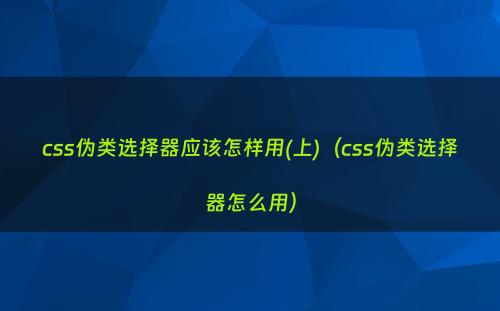 css伪类选择器应该怎样用(上)（css伪类选择器怎么用）