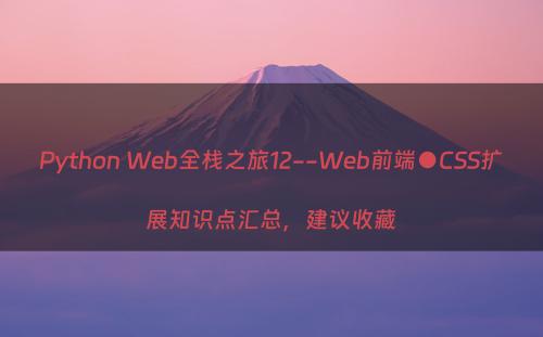 Python Web全栈之旅12--Web前端●CSS扩展知识点汇总，建议收藏