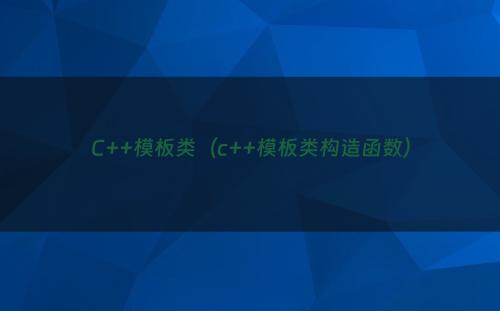 C++模板类（c++模板类构造函数）