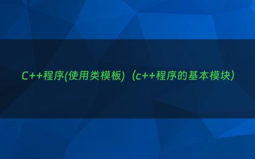 C++程序(使用类模板)（c++程序的基本模块）