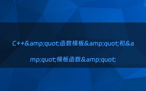 C++&quot;函数模板&quot;和&quot;模板函数&quot;