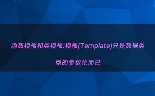 函数模板和类模板:模板(Template)只是数据类型的参数化而已