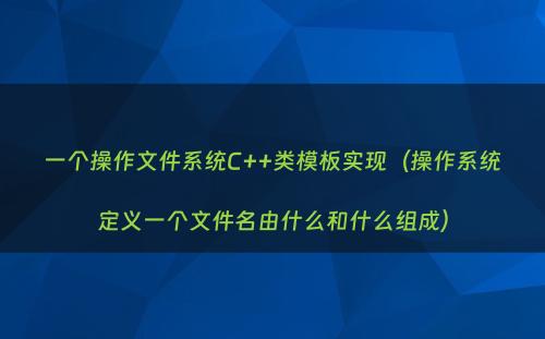 一个操作文件系统C++类模板实现（操作系统定义一个文件名由什么和什么组成）