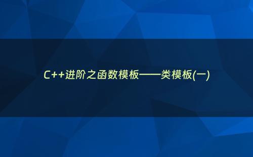 C++进阶之函数模板——类模板(一)