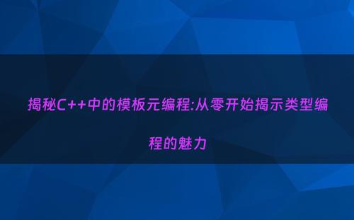 揭秘C++中的模板元编程:从零开始揭示类型编程的魅力