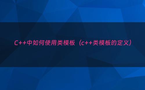 C++中如何使用类模板（c++类模板的定义）