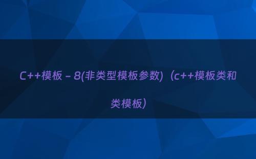 C++模板 - 8(非类型模板参数)（c++模板类和类模板）
