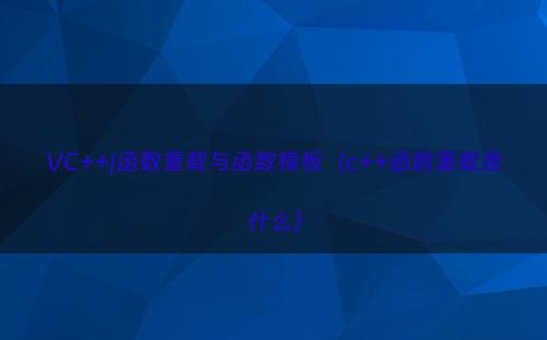 VC++|函数重载与函数模板（c++函数重载是什么）