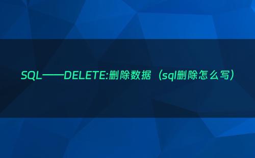 SQL——DELETE:删除数据（sql删除怎么写）