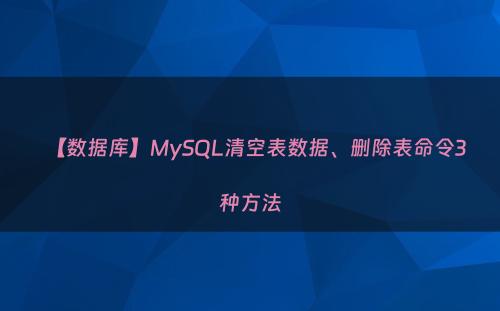 【数据库】MySQL清空表数据、删除表命令3种方法